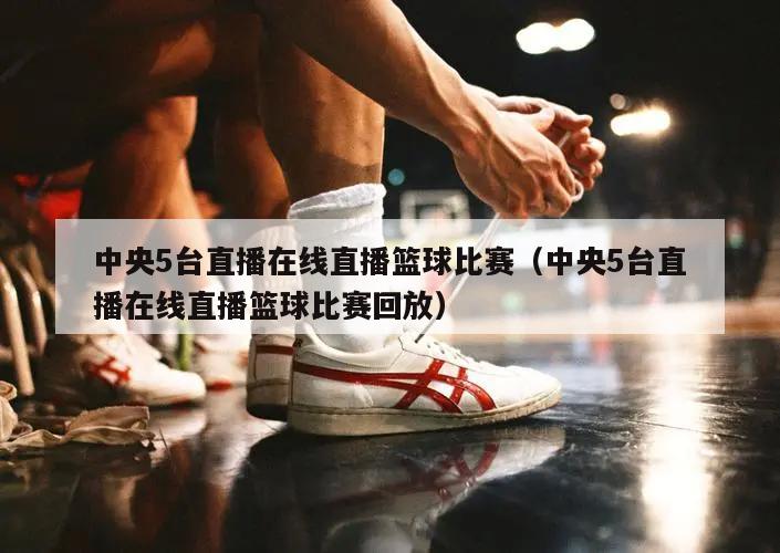 中央5台直播在线直播篮球比赛（中央5台直播在线直播篮球比赛回放）