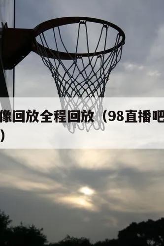 nba录像回放全程回放（98直播吧篮球录像回放）