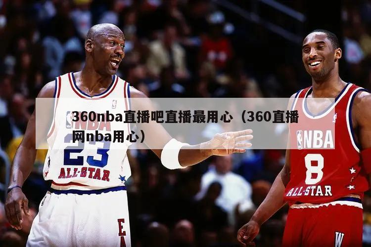 360nba直播吧直播最用心（360直播网nba用心）