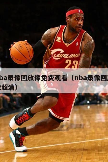 nba录像回放像免费观看（nba录像回放像超清）