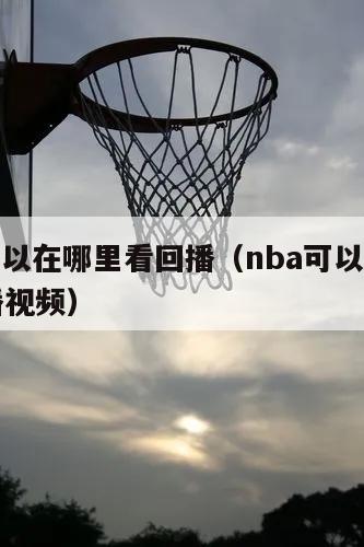 nba可以在哪里看回播（nba可以在哪里看回播视频）