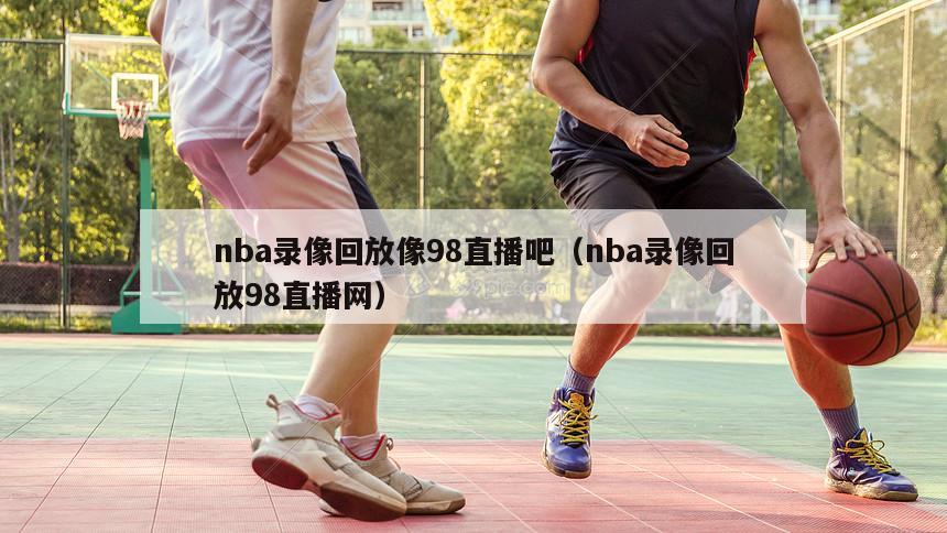 nba录像回放像98直播吧（nba录像回放98直播网）