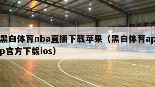 黑白体育nba直播下载苹果（黑白体育app官方下载ios）