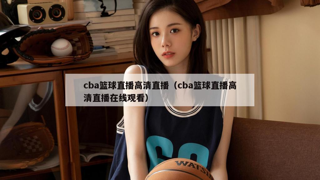 cba篮球直播高清直播（cba篮球直播高清直播在线观看）