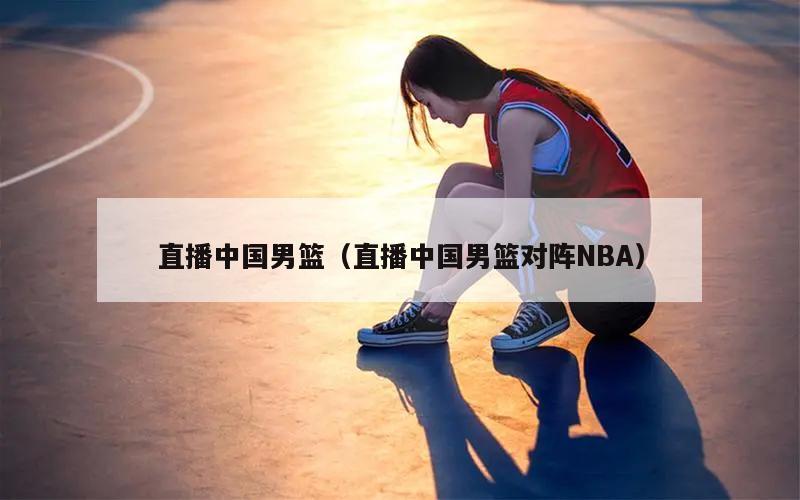 直播中国男篮（直播中国男篮对阵NBA）