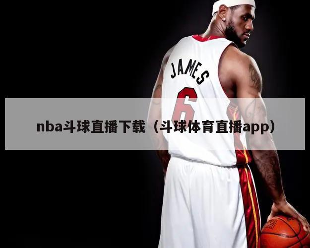 nba斗球直播下载（斗球体育直播app）