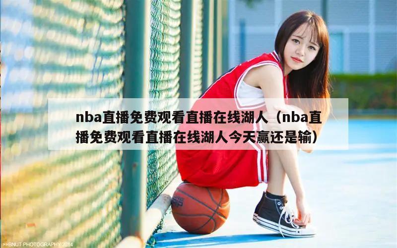 nba直播免费观看直播在线湖人（nba直播免费观看直播在线湖人今天赢还是输）