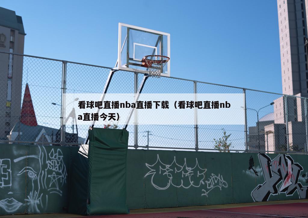 看球吧直播nba直播下载（看球吧直播nba直播今天）