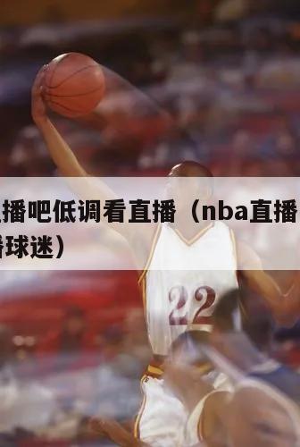 nba直播吧低调看直播（nba直播吧低调看直播球迷）