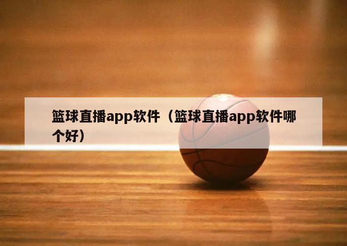 篮球直播app软件（篮球直播app软件哪个好）