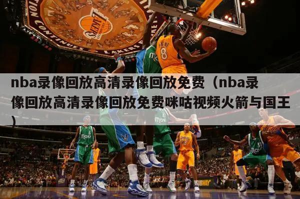 nba录像回放高清录像回放免费（nba录像回放高清录像回放免费咪咕视频火箭与国王）