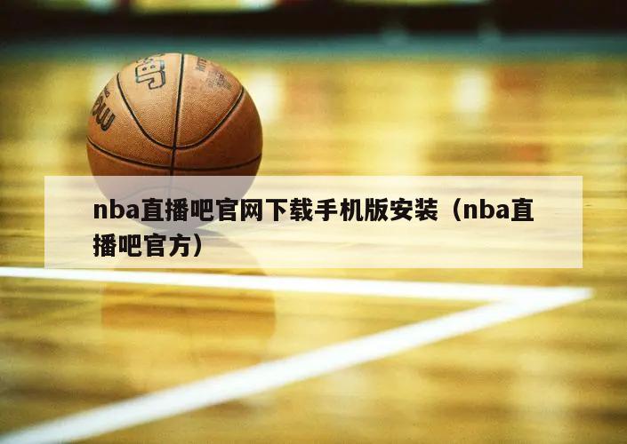 nba直播吧官网下载手机版安装（nba直播吧官方）