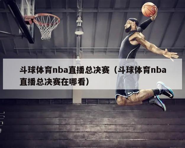 斗球体育nba直播总决赛（斗球体育nba直播总决赛在哪看）