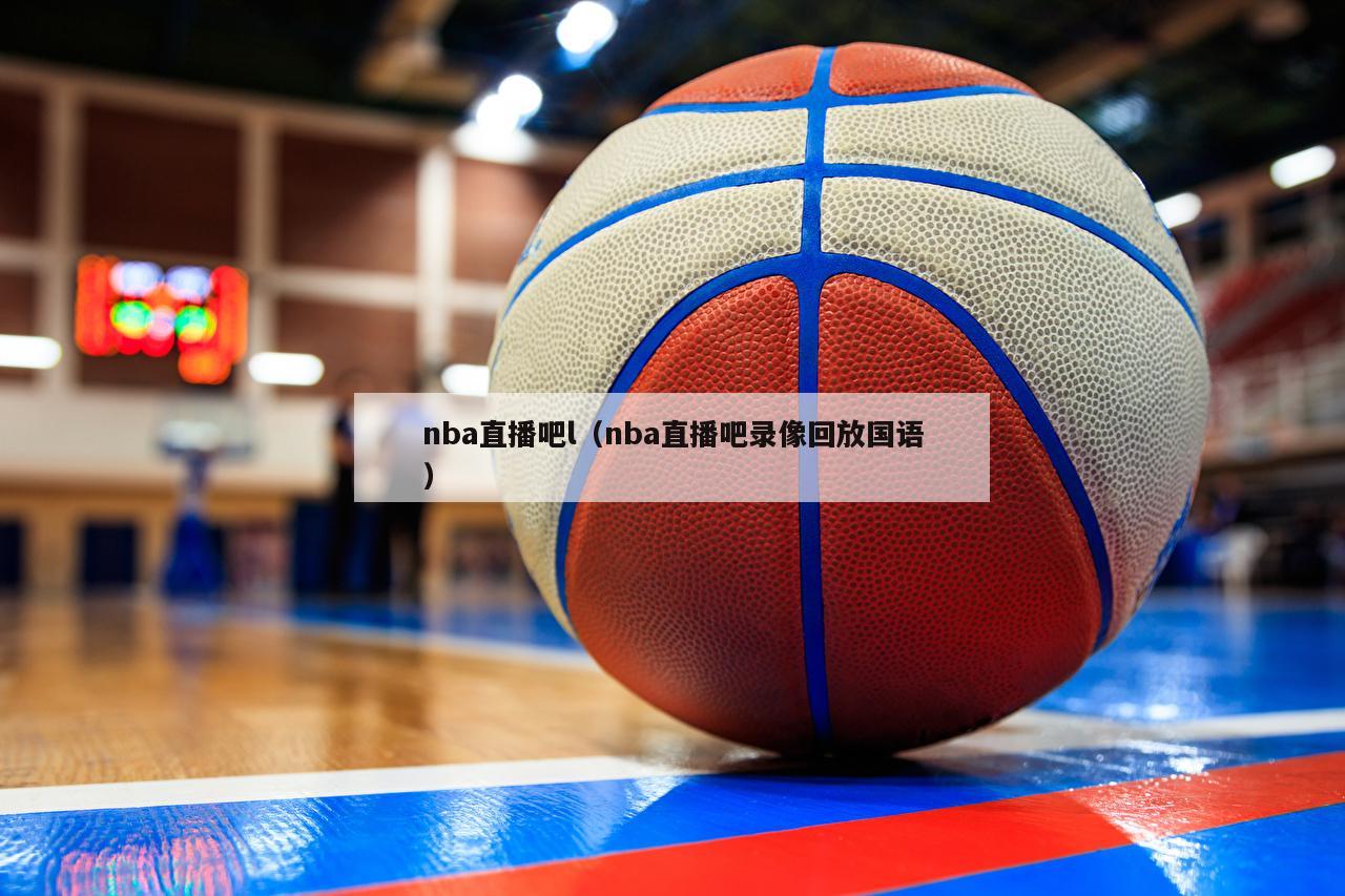 nba直播吧l（nba直播吧录像回放国语）