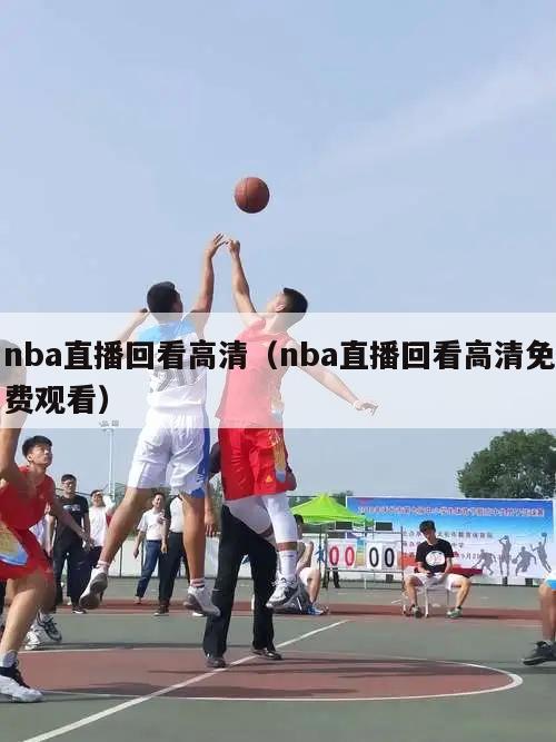 nba直播回看高清（nba直播回看高清免费观看）