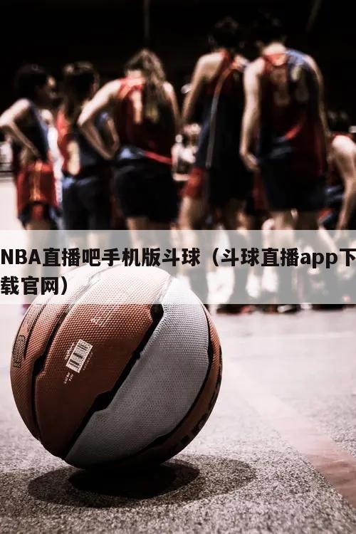 NBA直播吧手机版斗球（斗球直播app下载官网）