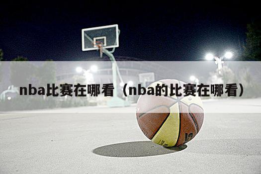 nba比赛在哪看（nba的比赛在哪看）