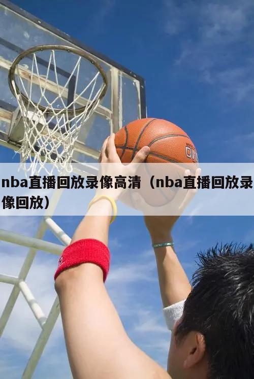 nba直播回放录像高清（nba直播回放录像回放）