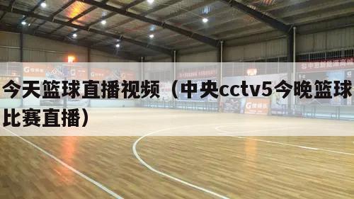 今天篮球直播视频（中央cctv5今晚篮球比赛直播）