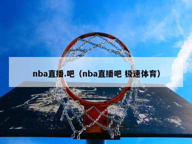 nba直播.吧（nba直播吧 极速体育）