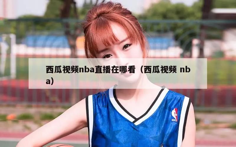 西瓜视频nba直播在哪看（西瓜视频 nba）