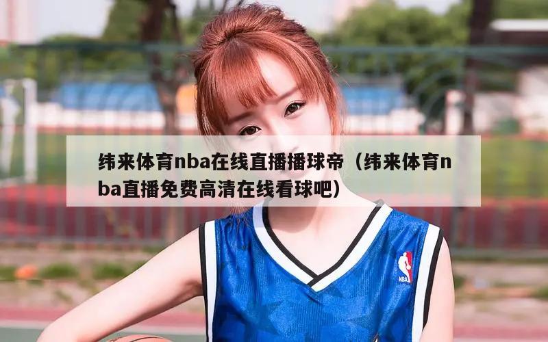 纬来体育nba在线直播播球帝（纬来体育nba直播免费高清在线看球吧）