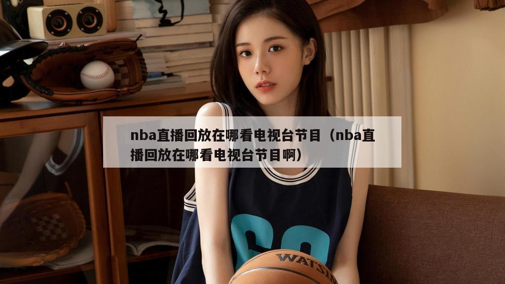 nba直播回放在哪看电视台节目（nba直播回放在哪看电视台节目啊）